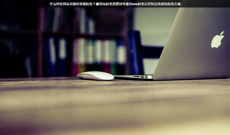 什么樣的網(wǎng)站關(guān)鍵詞容易優(yōu)化？做網(wǎng)站優(yōu)化需要找專業(yè)的seo優(yōu)化公司制定合適的優(yōu)化方案