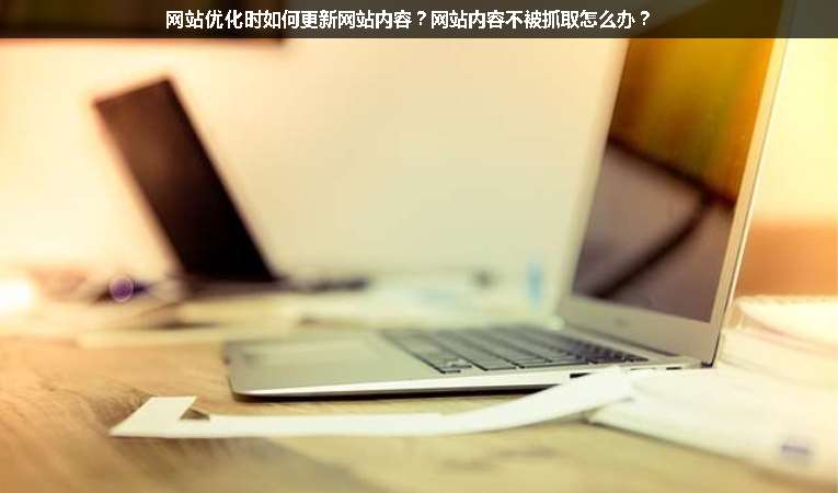 網(wǎng)站優(yōu)化時如何更新網(wǎng)站內(nèi)容？網(wǎng)站內(nèi)容不被抓取怎么辦？
