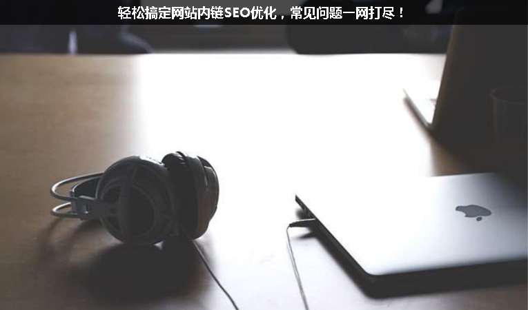 輕松搞定網站內鏈SEO優(yōu)化，常見問題一網打盡！