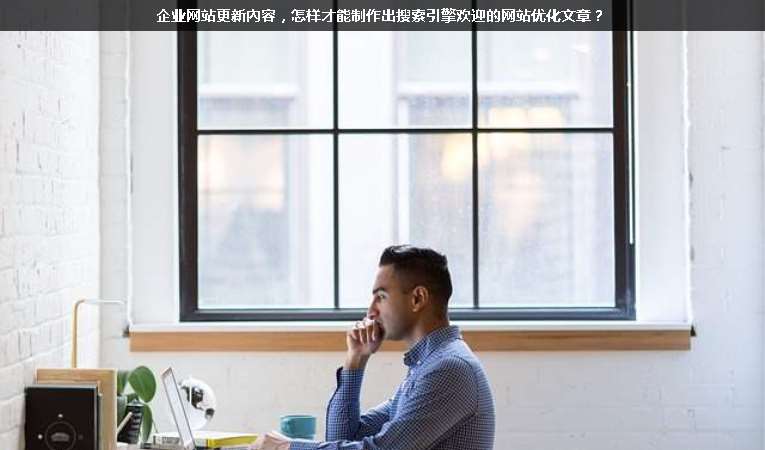 企業(yè)網(wǎng)站更新內(nèi)容，怎樣才能制作出搜索引擎歡迎的網(wǎng)站優(yōu)化文章？