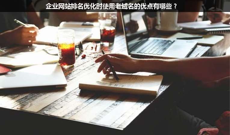 企業(yè)網(wǎng)站排名優(yōu)化時使用老域名的優(yōu)點有哪些？